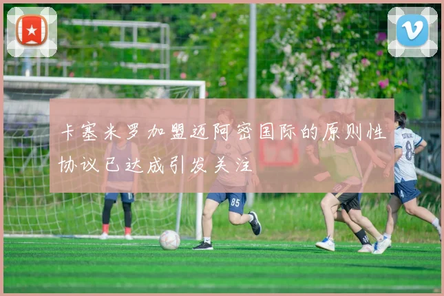 卡塞米罗加盟迈阿密国际的原则性协议已达成引发关注