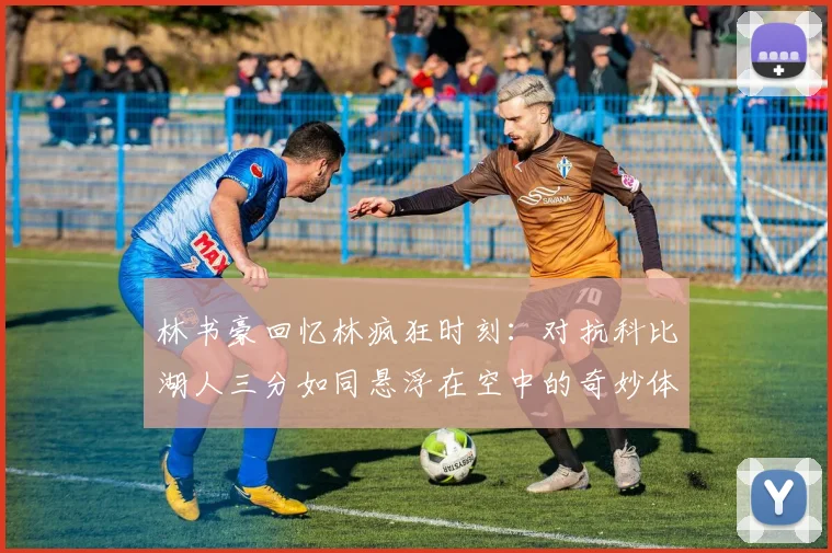 林书豪回忆林疯狂时刻：对抗科比湖人三分如同悬浮在空中的奇妙体验