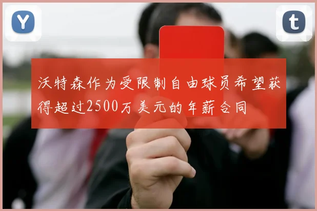 沃特森作为受限制自由球员希望获得超过2500万美元的年薪合同