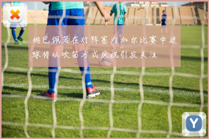 姆巴佩若在对阵塞内加尔比赛中进球将以吹笛方式庆祝引发关注