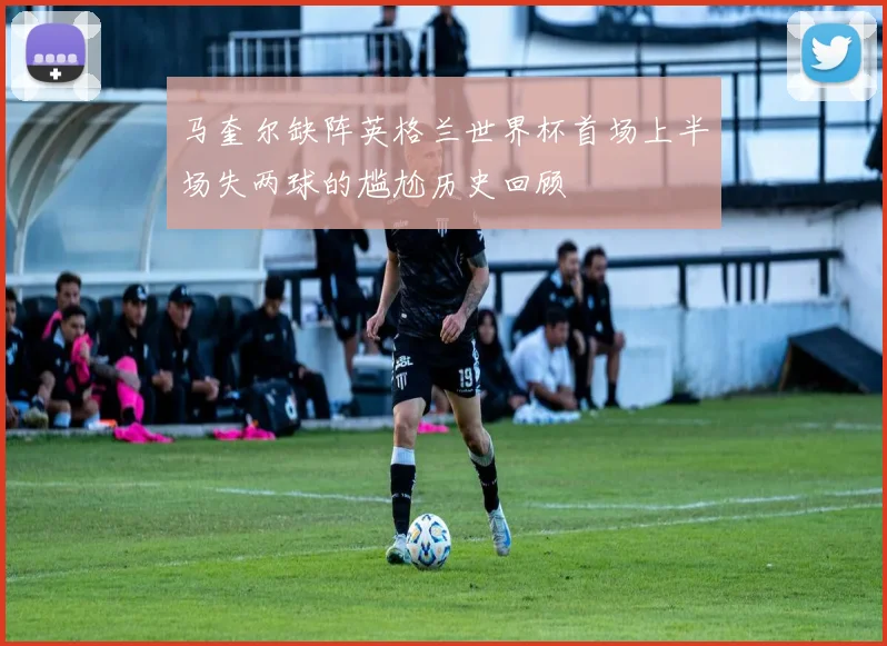 马奎尔缺阵英格兰世界杯首场上半场失两球的尴尬历史回顾