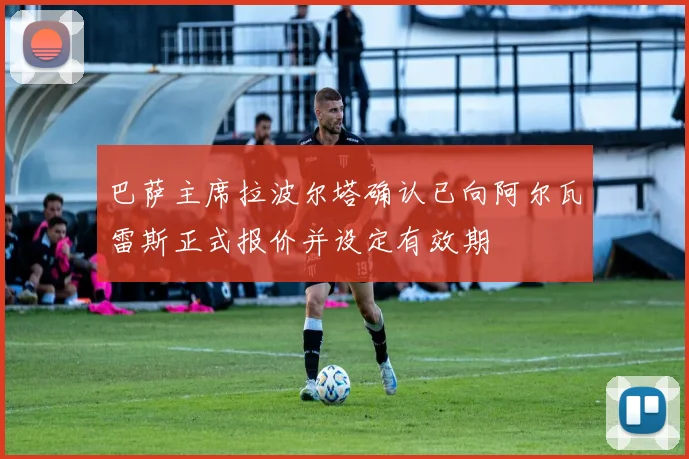 巴萨主席拉波尔塔确认已向阿尔瓦雷斯正式报价并设定有效期
