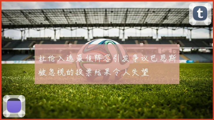 杜伦入选最佳阵容引发争议巴恩斯被忽视的投票结果令人失望