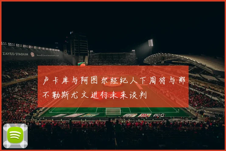 卢卡库与阿图尔经纪人下周将与那不勒斯尤文进行未来谈判