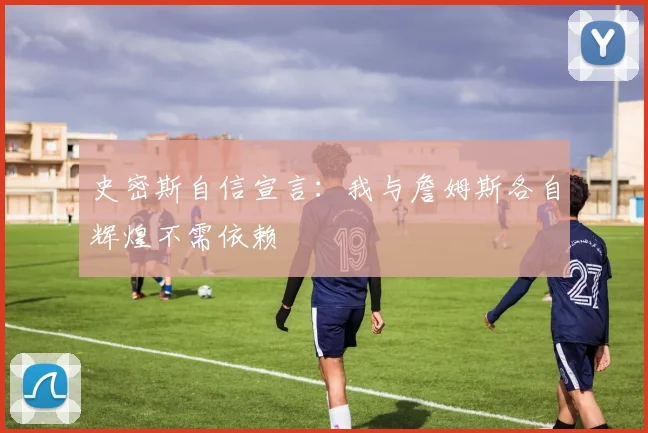 史密斯自信宣言：我与詹姆斯各自辉煌不需依赖