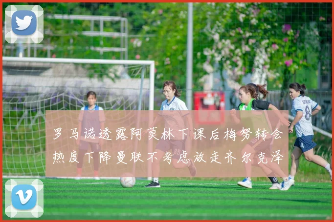 罗马诺透露阿莫林下课后梅努转会热度下降曼联不考虑放走齐尔克泽