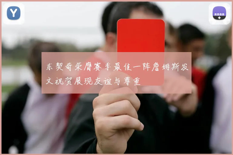 东契奇荣膺赛季最佳一阵詹姆斯发文祝贺展现友谊与尊重