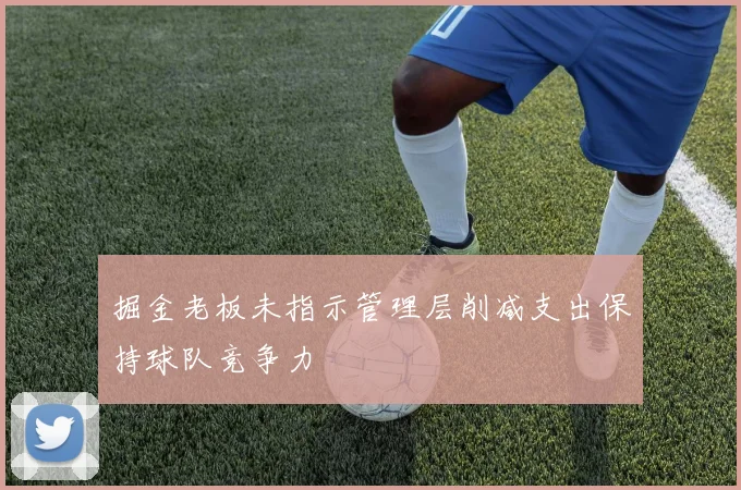 掘金老板未指示管理层削减支出保持球队竞争力