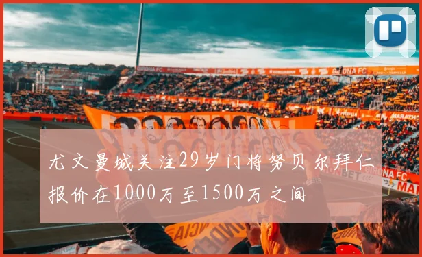 尤文曼城关注29岁门将努贝尔拜仁报价在1000万至1500万之间