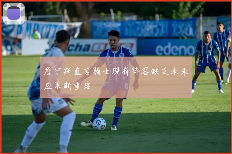 詹宁斯直言骑士现有阵容缺乏未来应果断重建