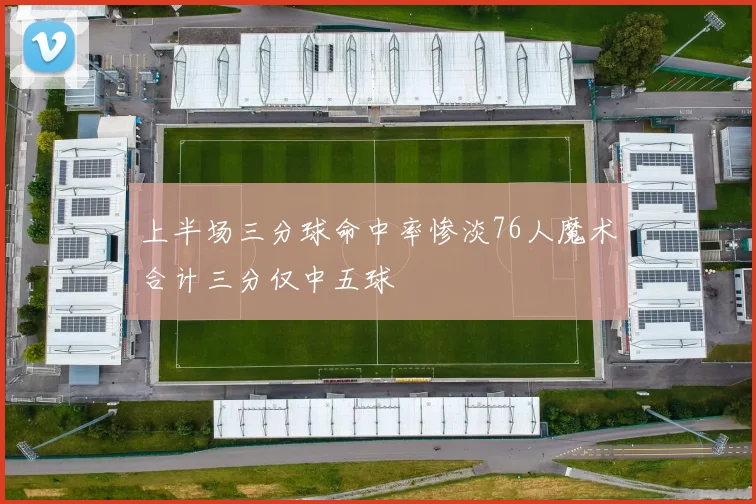 上半场三分球命中率惨淡76人魔术合计三分仅中五球