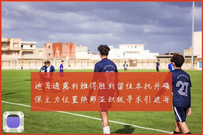 迪马透露利雅得胜利留住本托并确保主力位置热那亚积极寻求引进海因