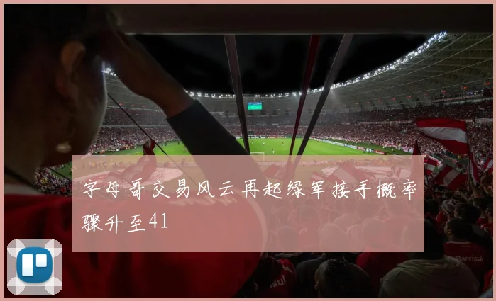 字母哥交易风云再起绿军接手概率骤升至41