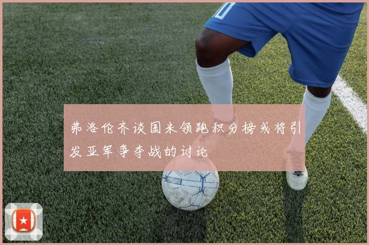 弗洛伦齐谈国米领跑积分榜或将引发亚军争夺战的讨论