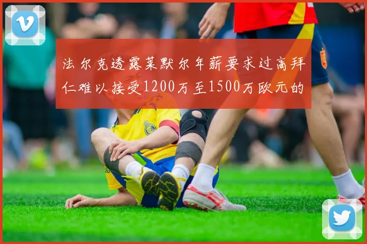 法尔克透露莱默尔年薪要求过高拜仁难以接受1200万至1500万欧元的报价