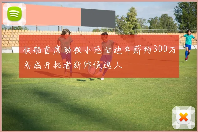 快船首席助教小范甘迪年薪约300万或成开拓者新帅候选人