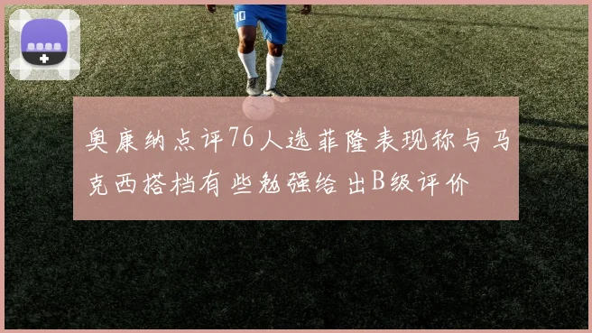 奥康纳点评76人选菲隆表现称与马克西搭档有些勉强给出B级评价