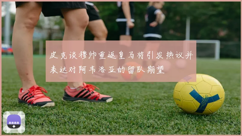 皮克谈穆帅重返皇马将引发热议并表达对阿韦洛亚的留队期望