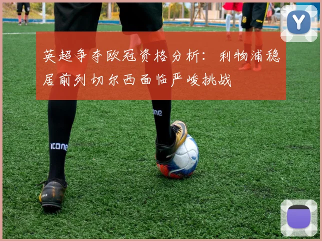 英超争夺欧冠资格分析：利物浦稳居前列切尔西面临严峻挑战