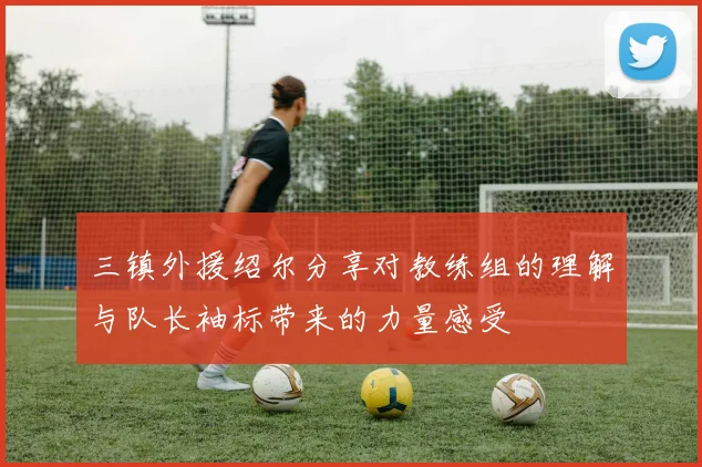 三镇外援绍尔分享对教练组的理解与队长袖标带来的力量感受