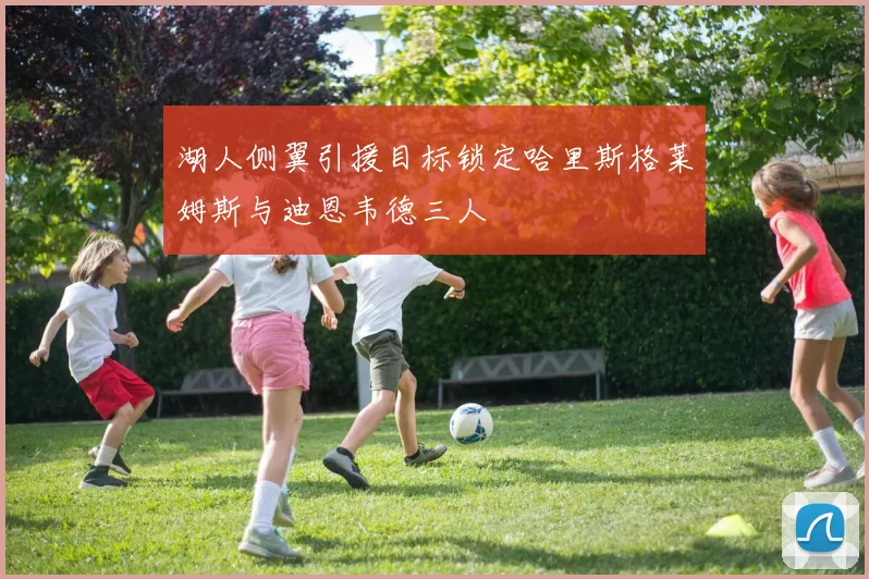 湖人侧翼引援目标锁定哈里斯格莱姆斯与迪恩韦德三人