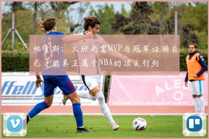 帕金斯：文班尚需MVP与冠军证明自己才能真正属于NBA的顶尖行列
