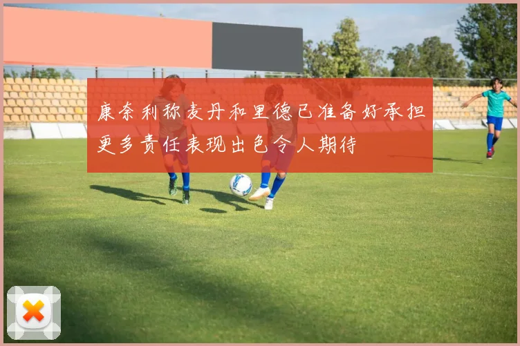 康奈利称麦丹和里德已准备好承担更多责任表现出色令人期待