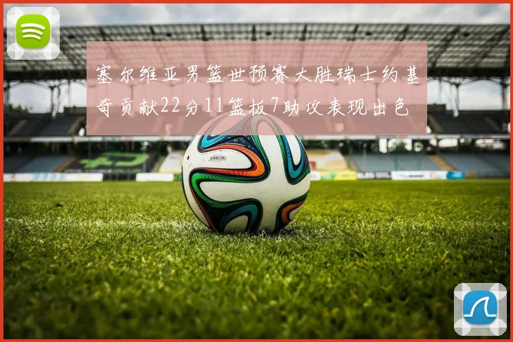 塞尔维亚男篮世预赛大胜瑞士约基奇贡献22分11篮板7助攻表现出色