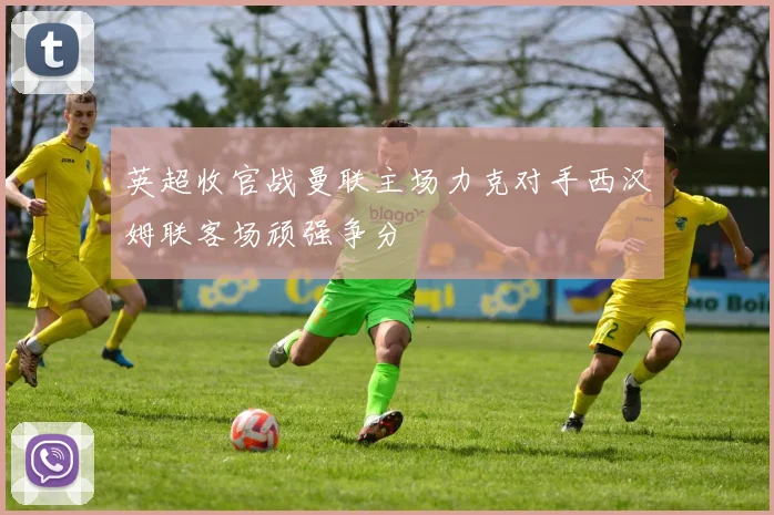 英超收官战曼联主场力克对手西汉姆联客场顽强争分