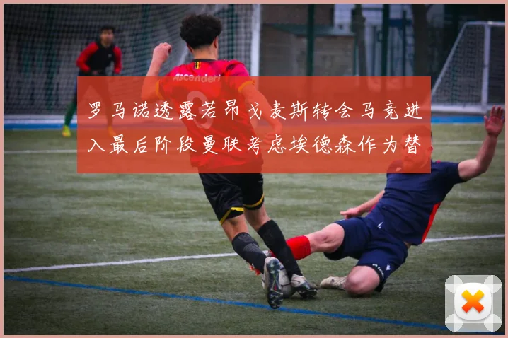 罗马诺透露若昂戈麦斯转会马竞进入最后阶段曼联考虑埃德森作为替代人选
