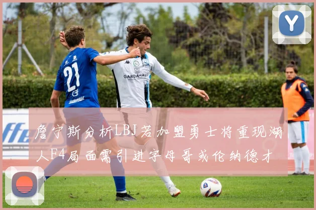 詹宁斯分析LBJ若加盟勇士将重现湖人F4局面需引进字母哥或伦纳德才能成功