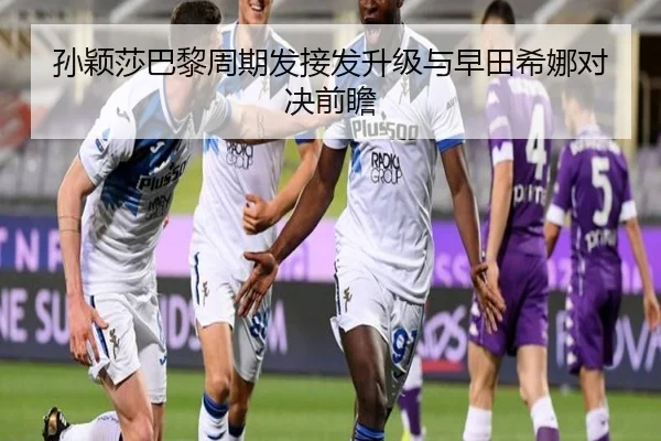 孙颖莎巴黎周期发接发升级与早田希娜对决前瞻