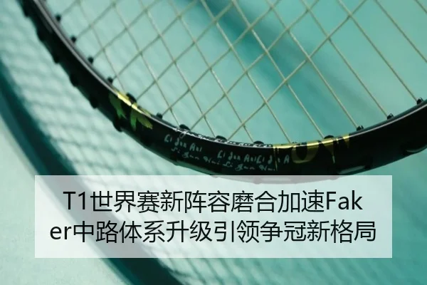 T1世界赛新阵容磨合加速Faker中路体系升级引领争冠新格局（yabo）